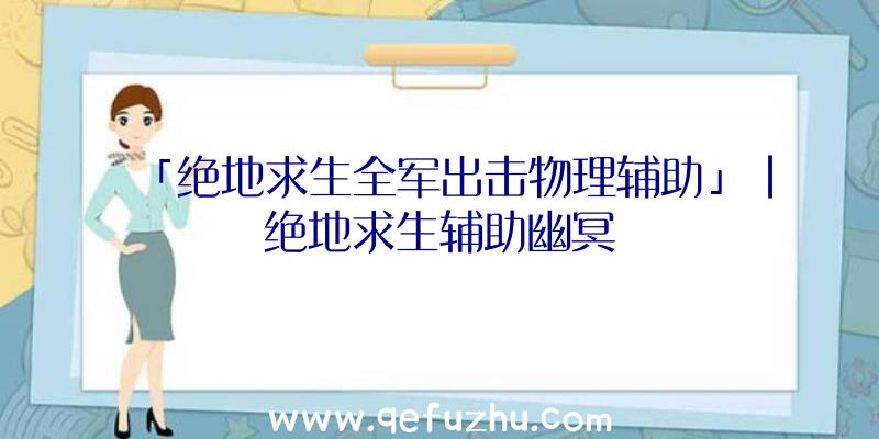 「绝地求生全军出击物理辅助」|绝地求生辅助幽冥